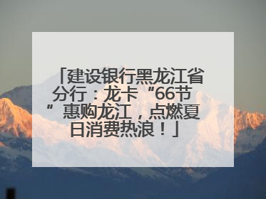 建设银行黑龙江省分行：龙卡“66节”惠购龙江，点燃夏日消费热浪！