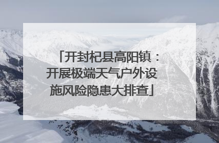 开封杞县高阳镇：开展极端天气户外设施风险隐患大排查
