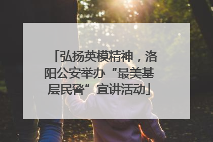弘扬英模精神，洛阳公安举办“最美基层民警”宣讲活动