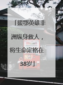 援鄂英雄非洲纵身救人，将生命定格在38岁