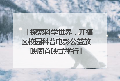 探索科学世界，开福区校园科普电影公益放映周首映式举行