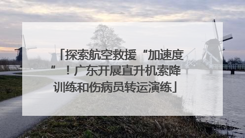 探索航空救援“加速度”！广东开展直升机索降训练和伤病员转运演练