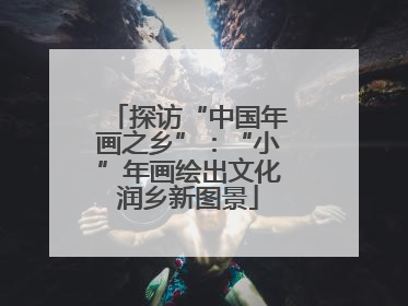 探访“中国年画之乡”：“小”年画绘出文化润乡新图景