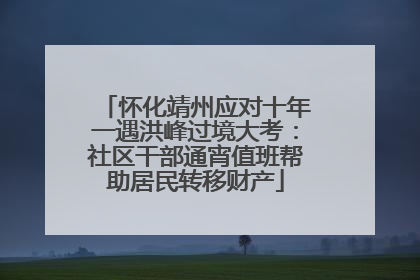 怀化靖州应对十年一遇洪峰过境大考：社区干部通宵值班帮助居民转移财产