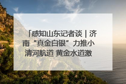 感知山东记者谈｜济南“真金白银”力推小清河航道 黄金水道激活区域经济新动能