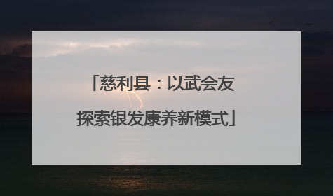 慈利县：以武会友 探索银发康养新模式