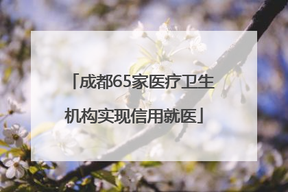 成都65家医疗卫生机构实现信用就医