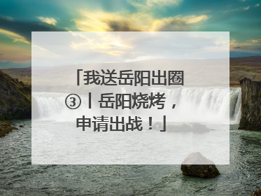 我送岳阳出圈③丨岳阳烧烤，申请出战！