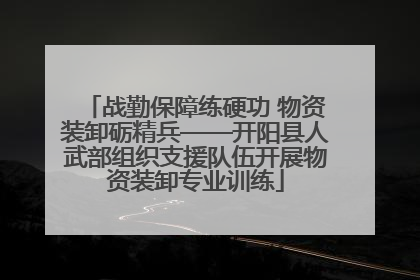 战勤保障练硬功 物资装卸砺精兵——开阳县人武部组织支援队伍开展物资装卸专业训练