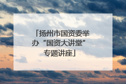 扬州市国资委举办“国资大讲堂” 专题讲座