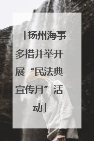 扬州海事多措并举开展“民法典宣传月”活动