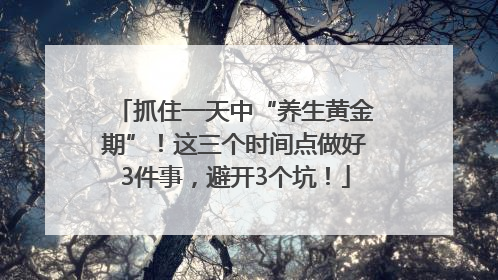 抓住一天中“养生黄金期”！这三个时间点做好3件事，避开3个坑！