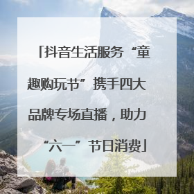 抖音生活服务“童趣购玩节”携手四大品牌专场直播，助力“六一”节日消费
