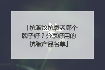 抗皱纹抗衰老哪个牌子好？分享好用的抗皱产品名单