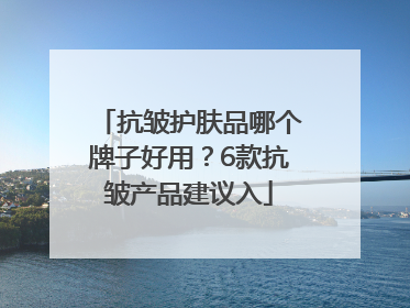 抗皱护肤品哪个牌子好用？6款抗皱产品建议入