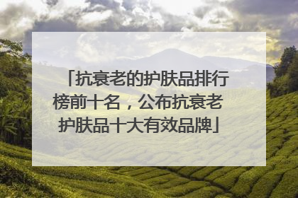 抗衰老的护肤品排行榜前十名，公布抗衰老护肤品十大有效品牌