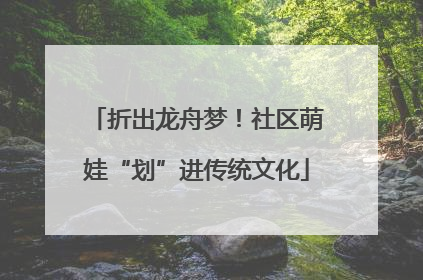 折出龙舟梦！社区萌娃“划”进传统文化