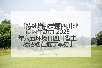 持续增强美丽四川建设内生动力 2025年六五环境日四川省主场活动在遂宁举办