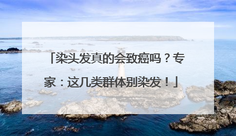 染头发真的会致癌吗？专家：这几类群体别染发！