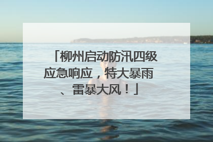 柳州启动防汛四级应急响应，特大暴雨、雷暴大风！