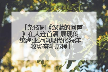 杂技剧《深蓝的回声》在大连首演 展现传统渔业迈向现代化海洋牧场奋斗历程