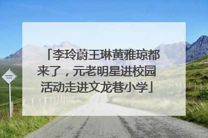 李玲蔚王琳黄雅琼都来了，元老明星进校园活动走进文龙巷小学