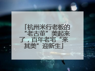 杭州米行老板的“老古董”美起来了，百年老宅“来其美”迎新生