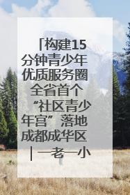 构建15分钟青少年优质服务圈 全省首个“社区青少年宫”落地成都成华区｜一老一小总关情