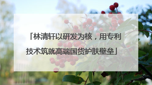 林清轩以研发为核，用专利技术筑就高端国货护肤壁垒
