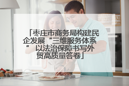 枣庄市商务局构建民企发展“三维服务体系” 以法治保障书写外贸高质量答卷