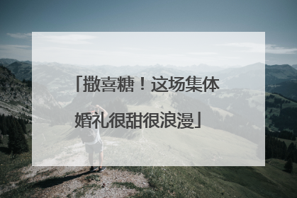 撒喜糖！这场集体婚礼很甜很浪漫