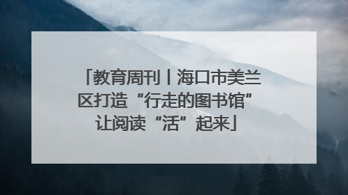 教育周刊丨海口市美兰区打造“行走的图书馆” 让阅读“活”起来