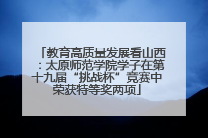 教育高质量发展看山西：太原师范学院学子在第十九届“挑战杯”竞赛中荣获特等奖两项
