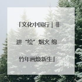 文化中国行｜非遗“绘”烟火 绵竹年画焕新生