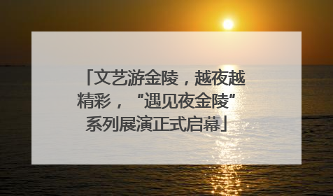 文艺游金陵，越夜越精彩，“遇见夜金陵”系列展演正式启幕