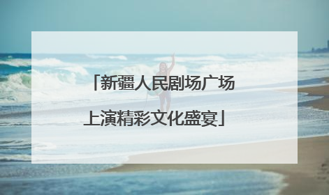 新疆人民剧场广场上演精彩文化盛宴