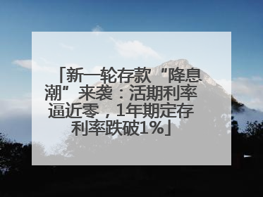 新一轮存款“降息潮”来袭：活期利率逼近零，1年期定存利率跌破1%