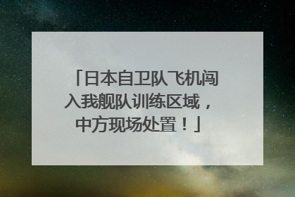 日本自卫队飞机闯入我舰队训练区域，中方现场处置！