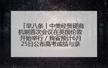 早八条丨中美经贸磋商机制首次会议在英国伦敦开始举行／我省预计6月25日公布高考成绩与录取最低控制分数线