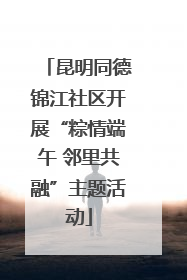 昆明同德锦江社区开展“粽情端午 邻里共融”主题活动