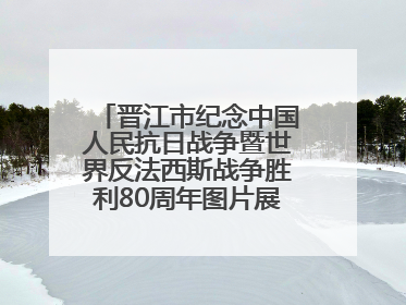 晋江市纪念中国人民抗日战争暨世界反法西斯战争胜利80周年图片展主题活动