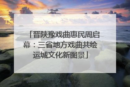晋陕豫戏曲惠民周启幕：三省地方戏曲共绘运城文化新图景