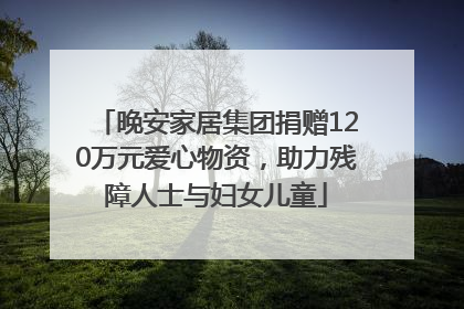 晚安家居集团捐赠120万元爱心物资，助力残障人士与妇女儿童