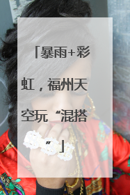 暴雨+彩虹，福州天空玩“混搭”
