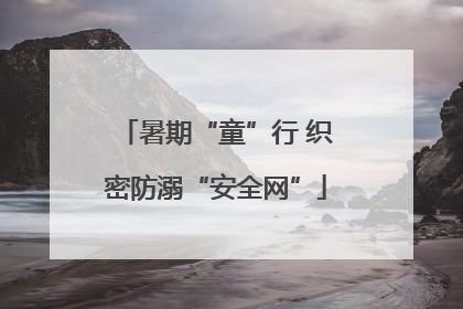 暑期“童”行 织密防溺“安全网”