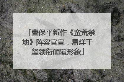 曹保平新作《蛮荒禁地》阵容官宣，易烊千玺领衔颠覆形象