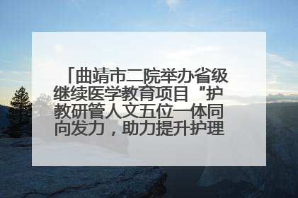 曲靖市二院举办省级继续医学教育项目“护教研管人文五位一体同向发力，助力提升护理效能学习班”