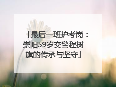 最后一班护考岗：崇阳59岁交警程树旗的传承与坚守