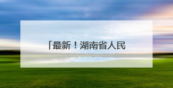 最新！湖南省人民政府任免工作人员