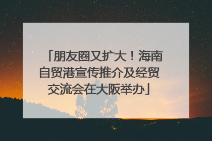 朋友圈又扩大！海南自贸港宣传推介及经贸交流会在大阪举办